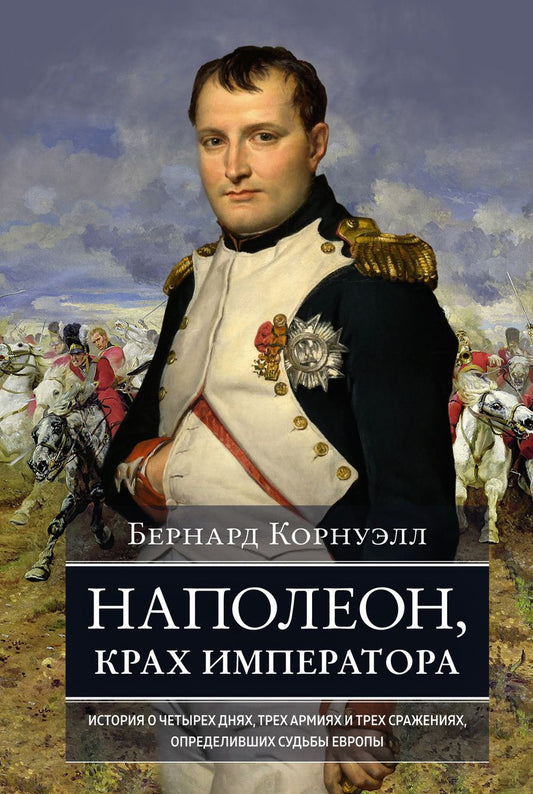 Обложка книги "Корнуэлл: Наполеон, крах императора. История о четырех днях, трех армиях и трех сражениях, определивших судьбы"
