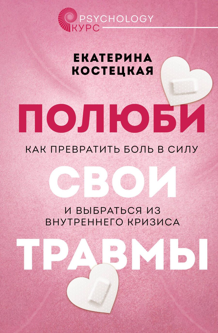 Обложка книги "Костецкая: Полюби свои травмы. Как превратить боль в силу и выбраться из внутреннеко кризиса"