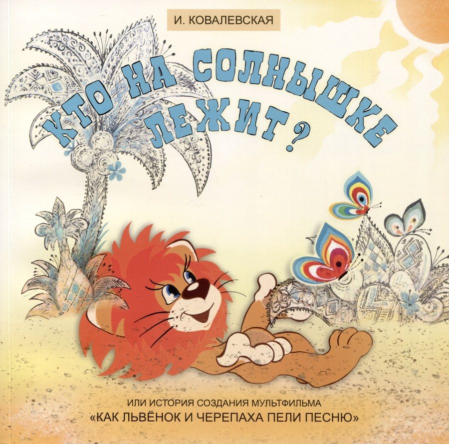 Обложка книги "Ковалевская: Кто на солнышке лежит? Или история создания мультфильма «Как Львенок и Черепаха пели песню»"