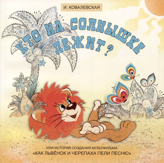 Обложка книги "Ковалевская: Кто на солнышке лежит? Или история создания мультфильма «Как Львенок и Черепаха пели песню»"