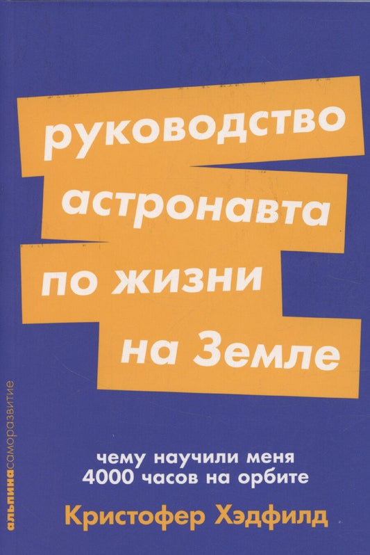 Обложка книги "Кристофер Хэдфилд: Руководство астронавта по жизни на Земле. Чему научили меня 4000 часов на орбите"