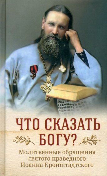 Обложка книги "Кронштадтский: Что сказать Богу? Молитвенные обращения святого праведного Иоанна Кронштадтского"