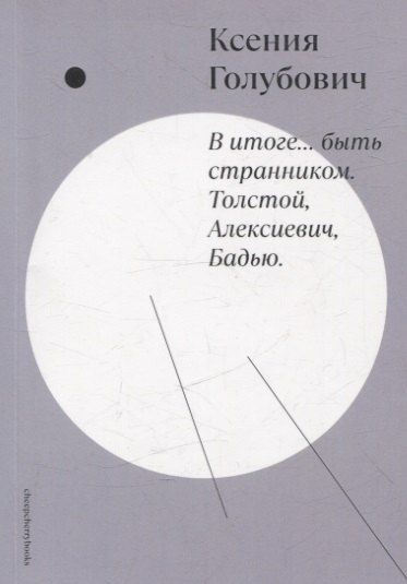 Обложка книги "Ксения Голубович: В итоге… быть странником. Толстой, Алексиевич, Бадью"