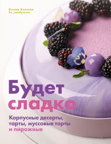 Обложка книги "Ксения Хохлова: Будет сладко. Корпусные десерты, тарты, муссовые торты и пирожные"