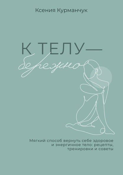 Обложка книги "Ксения Курманчук: К телу — бережно. Мягкий способ вернуть себе здоровое и энергичное тело: рецепты, тренировки и советы"