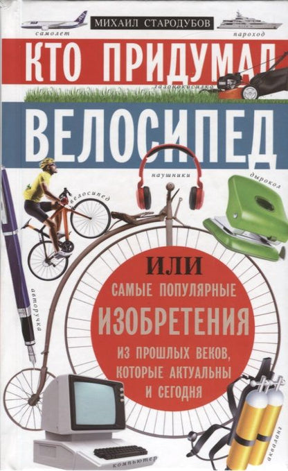 Обложка книги "Кто придумал велосипед, или самые популярные изобретения из прошлых веков, которые акт. и сегодня"
