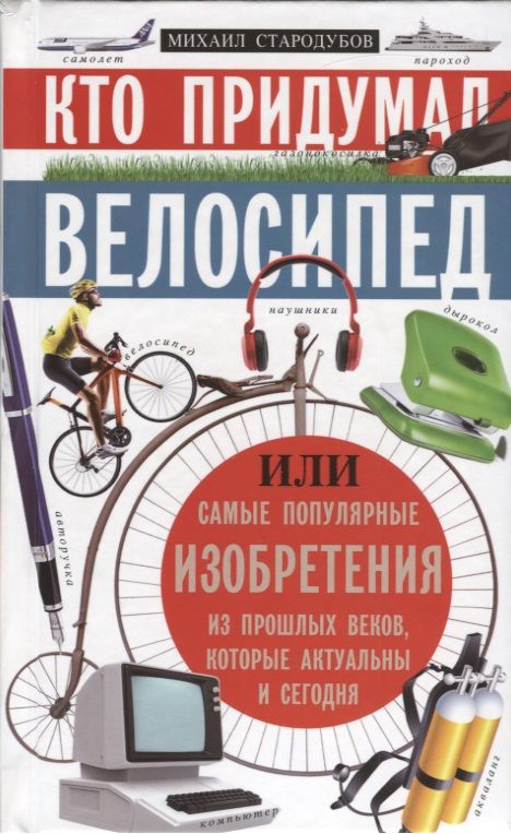 Обложка книги "Кто придумал велосипед, или самые популярные изобретения из прошлых веков, которые акт. и сегодня"