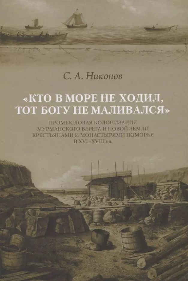 Обложка книги "Кто в море не ходил, тот Богу не маливался. Промысловая колонизация Мурманского берега и Новой Земли крестьянами и монастырями Поморья в XVI-XVIII вв."