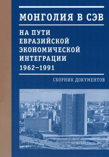 Обложка книги "Курапова, Пушкарев, Мэндсайхан: Монголия в СЭВ. На пути евразийской экономической интеграции. 1962-1991 гг."