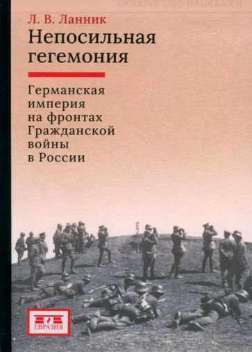 Обложка книги "Ланник: Непосильная гегемония. Германская империя на фронтах Гражданской войны в России"