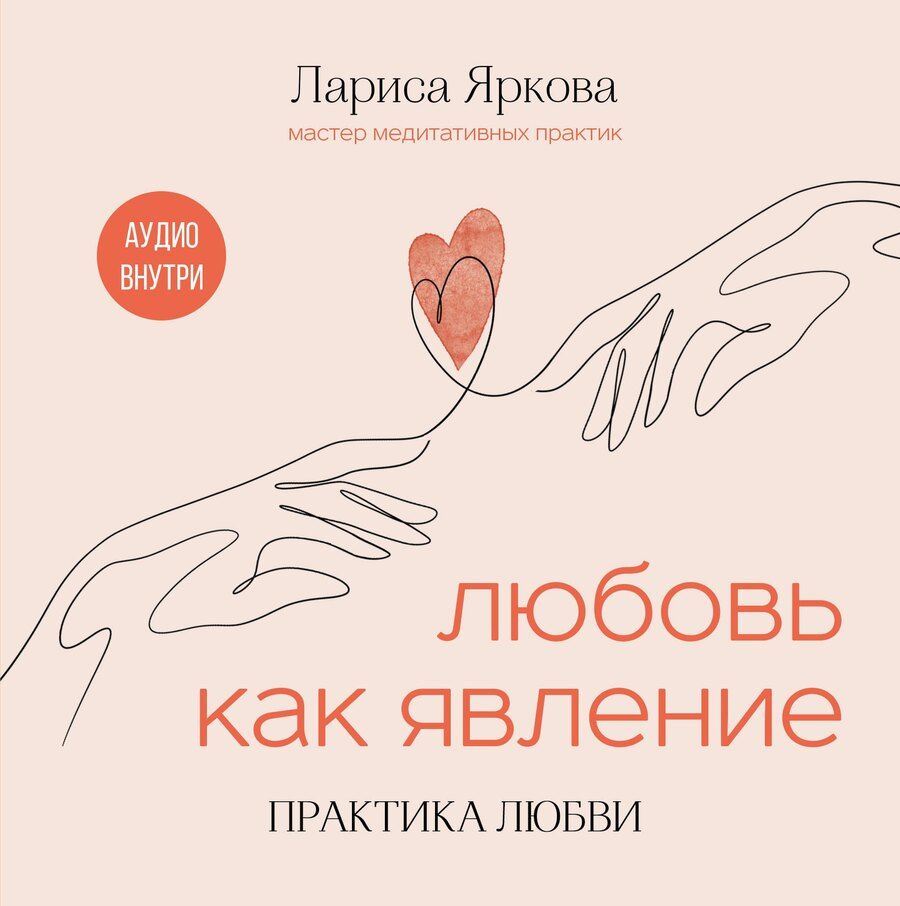 Обложка книги "Лариса Яркова: Любовь как явление. ПРАКТИКА ЛЮБВИ"