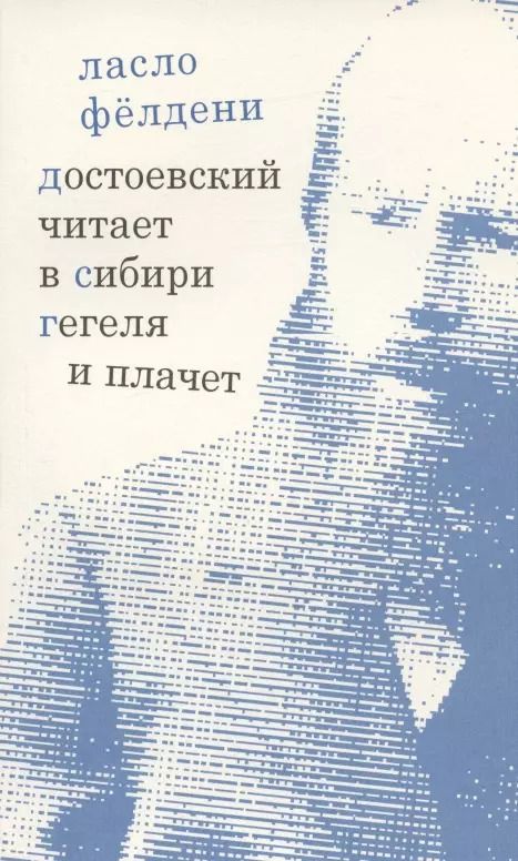 Обложка книги "Ласло Фелдени: Достоевский читает в Сибири Гегеля и плачет: избранные эссе"