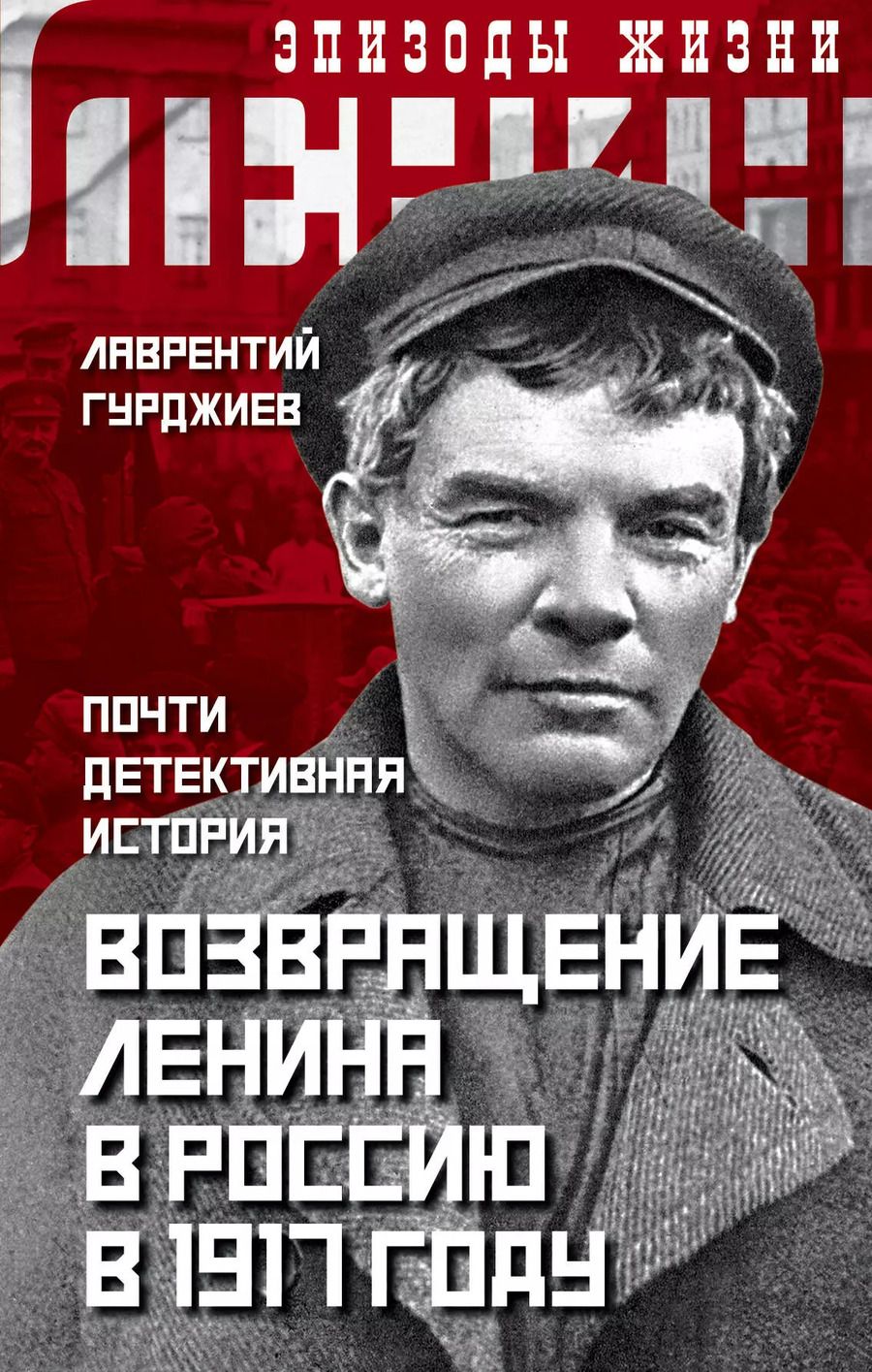 Обложка книги "Лаврентий Гурджиев: Возвращение Ленина в Россию в 1917 году. Почти детективная история"