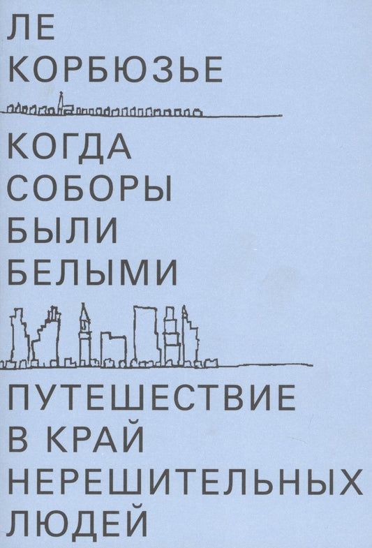 Обложка книги "Ле Корбюзье: Когда соборы были белыми. Путешествие в край нерешительных людей"