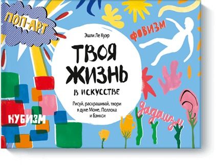Обложка книги "Ле: Твоя жизнь в искусстве. Рисуй, раскрашивай, твори в духе Моне, Поллока и Бэнкси"