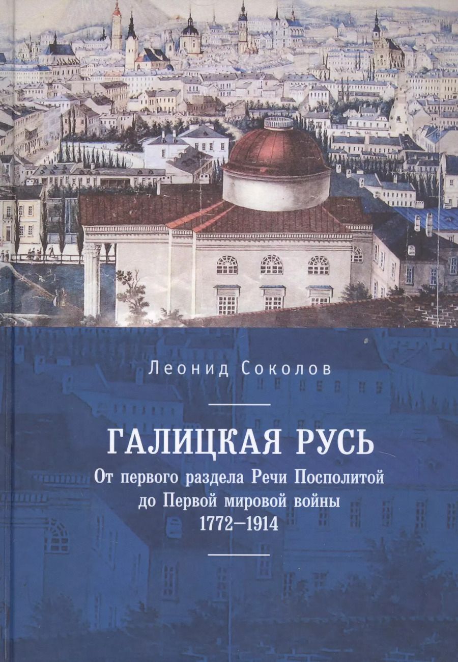 Обложка книги "Леонид Соколов: Галицкая Русь. От первого раздела Речи Посполитой до Первой мировой войны. 1772–1914"
