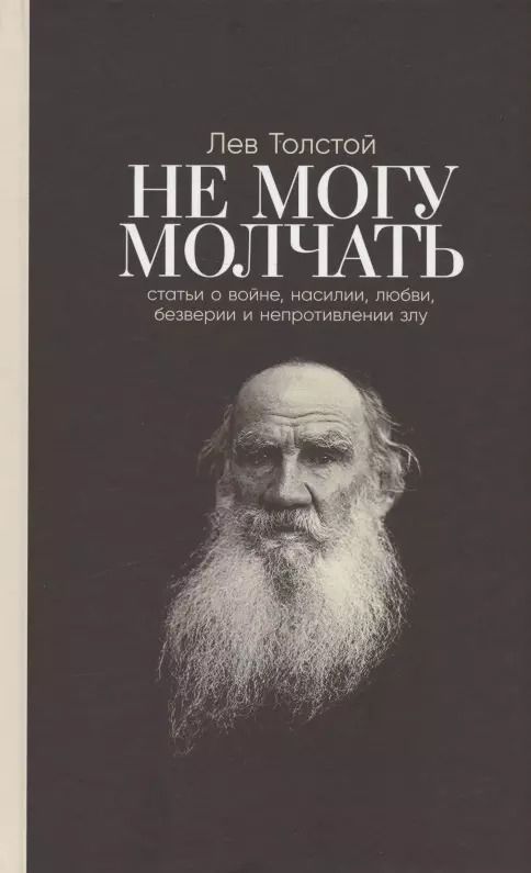 Обложка книги "Лев Толстой: Не могу молчать: Статьи о войне, насилии, любви, безверии и непротивлении злу. Предисловие Павла Басинского."