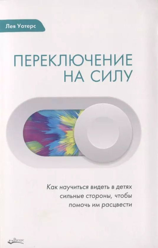 Обложка книги "Лея Уотерс: ПЕРЕКЛЮЧЕНИЕ НА СИЛУ. Как научиться видеть в детях сильные стороны, чтобы помочь им расцвести"
