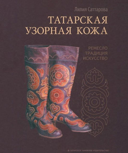 Обложка книги "Лилия Саттарова: Татарская узорная кожа. Ремесло, традиция, искусство"