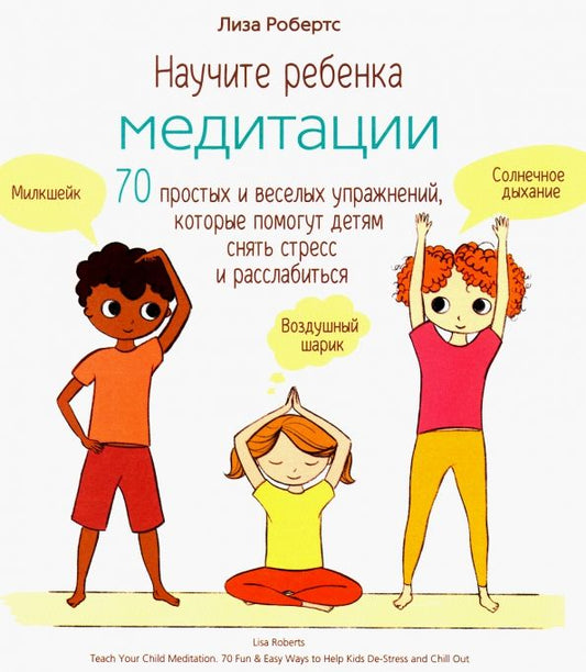 Обложка книги "Лиза Робертс: Научите ребенка медитации. 70 простых и веселых упражнений, которые помогут детям снять стресс"