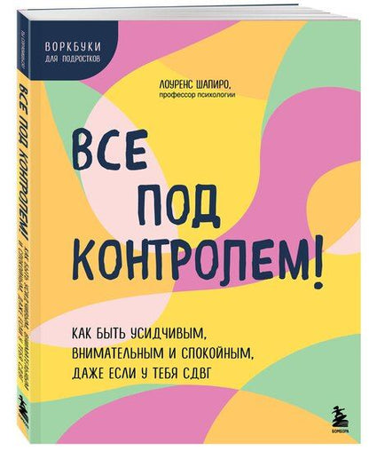 Фотография книги "Лоуренс Шапиро: Все под контролем! Как быть усидчивым, внимательным и спокойным, даже если у тебя СДВГ"
