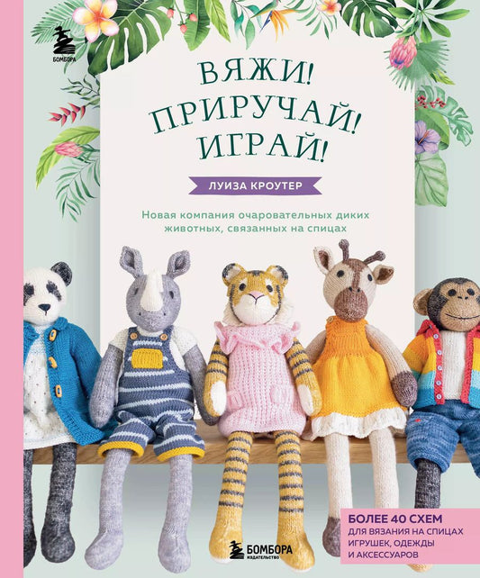 Обложка книги "Луиза Кроутер: Вяжи! Приручай! Играй! Новая компания очаровательных диких животных, связанных на спицах. Более 40 схем для вязания на спицах игрушек, одежды и аксессуаров"
