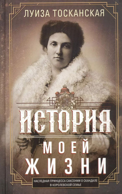 Обложка книги "Луиза Тосканская: История моей жизни. Наследная принцесса Саксонии о скандале в королевской семье"