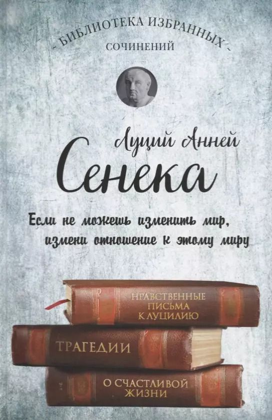 Обложка книги "Луций Анней: Сенека. Нравственные письма к Луцилию, трагедии Медея, Федра, Эдип, Фиэст, Агамемнон и Октавия и философский трактат О счастливой жизни"