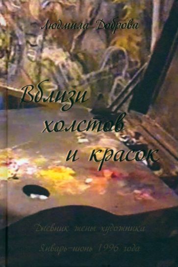 Обложка книги "Людмила Доброва: Вблизи холстов и красок. Дневник жены художника. Январь-июнь 1996 года"