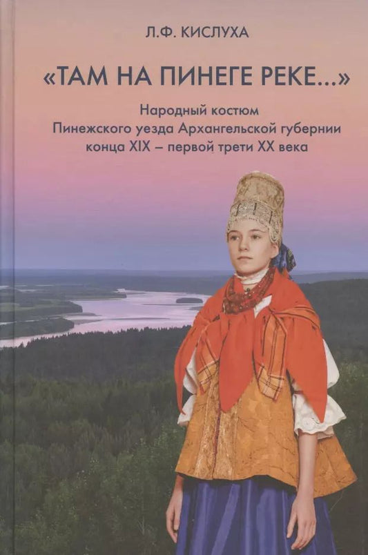Обложка книги "Людмила Кислуха: "Там на Пинеге реке...". Народный костюм Пинежского уезда Архангельской губернии конца XIX - первой трети XX века"