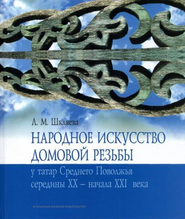Обложка книги "Людмила Шкляева: Народное искусство домовой резьбы у татар Среднего Поволжья середины XX - начала XXI века"