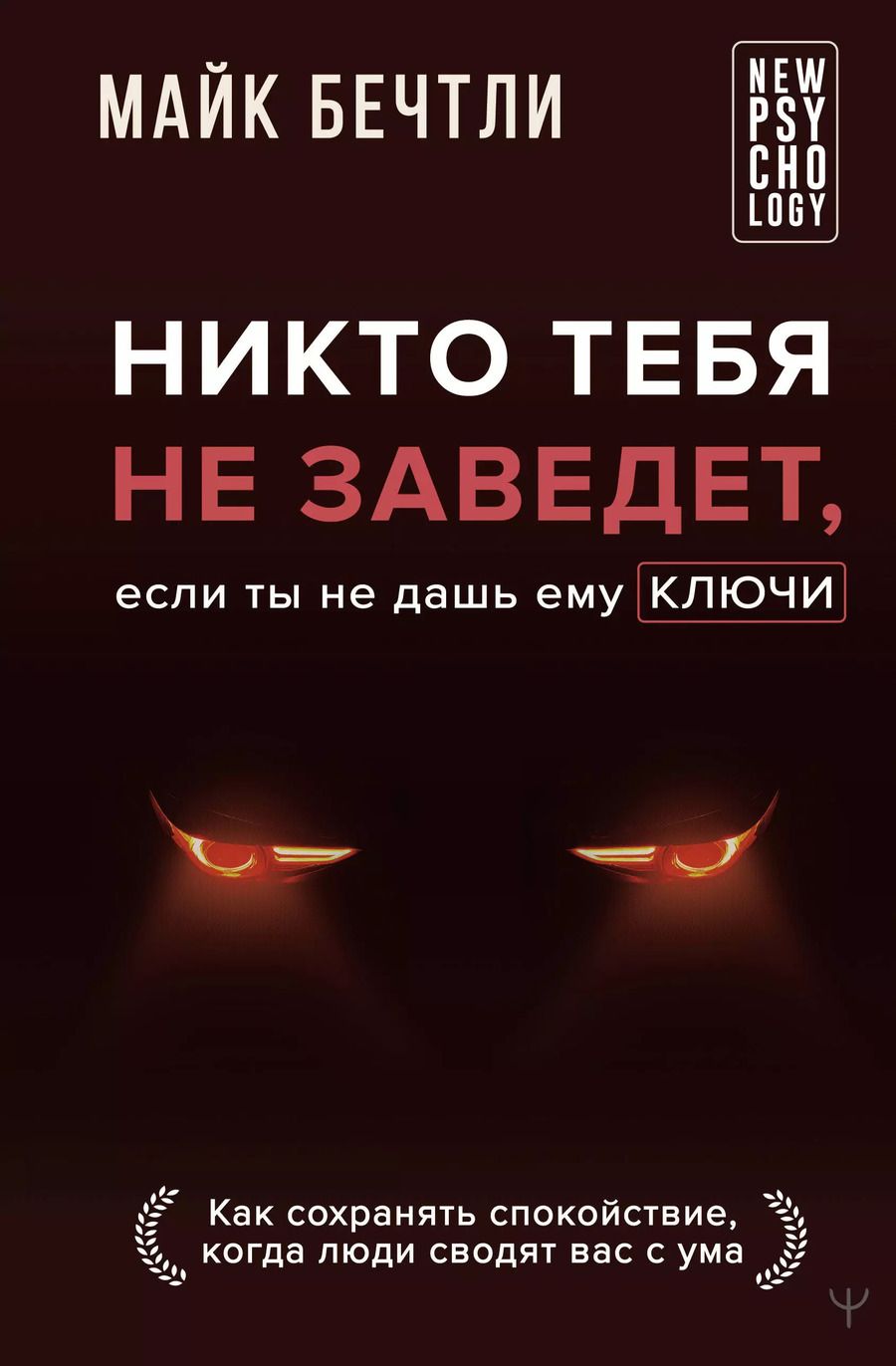 Обложка книги "Майк Бечтли: Никто тебя не заведет, если ты не дашь ему ключи. Как сохранять спокойствие, когда люди сводят вас с ума"