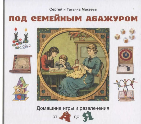 Обложка книги "Макеев, Макеева: Под семейным абажуром. Домашние игры и развлечения от А до Я"