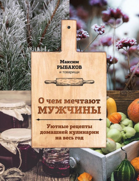Обложка книги "Максим Рыбаков: О чем мечтают мужчины. Уютные рецепты домашней кулинарии на весь год"