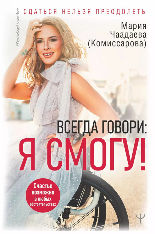 Обложка книги "Мария Чаадаева: Всегда говори: Я смогу! Счастье возможно в любых обстоятельствах. Сдаться нельзя преодолеть"