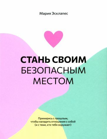 Обложка книги "Мария Эсклапес: Стань своим безопасным местом. Примирись с прошлым, чтобы наладить отношения с собой"