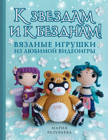 Обложка книги "Мария Разуваева: К звездам и к безднам! Вязаные игрушки из любимой видеоигры"