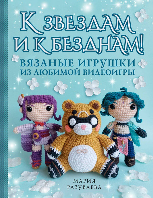 Обложка книги "Мария Разуваева: К звездам и к безднам! Вязаные игрушки из любимой видеоигры"