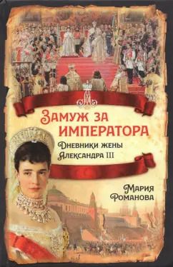 Обложка книги "Мария Романова: Замуж за императора. Дневники жены Александра III"