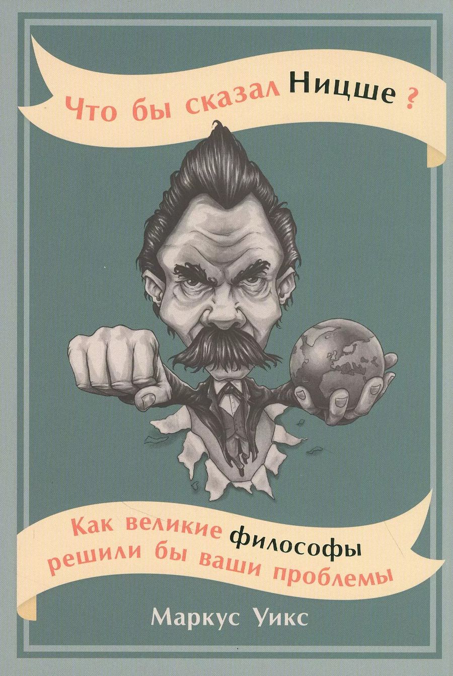 Обложка книги "Маркус Уикс: Что бы сказал Ницше: Как великие философы решили бы ваши проблемы"