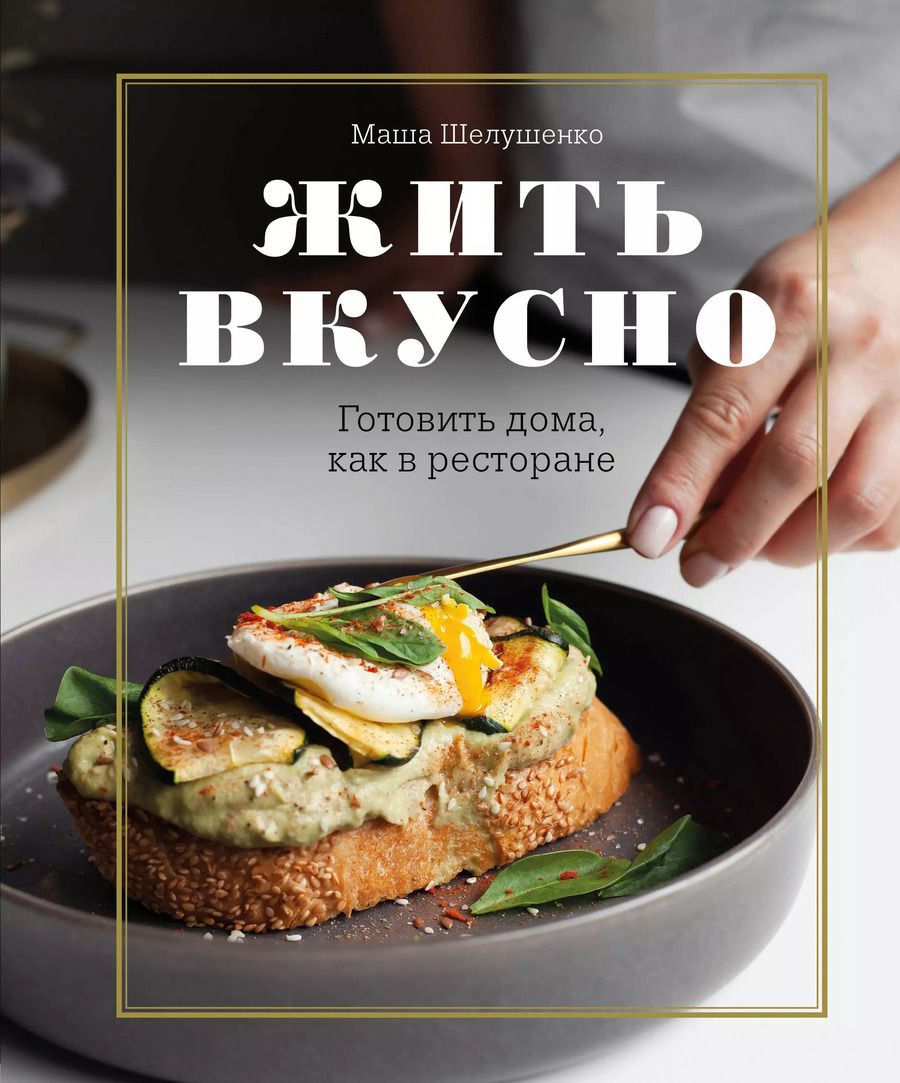 Обложка книги "Маша Шелушенко: Жить вкусно. Готовить дома, как в ресторане"