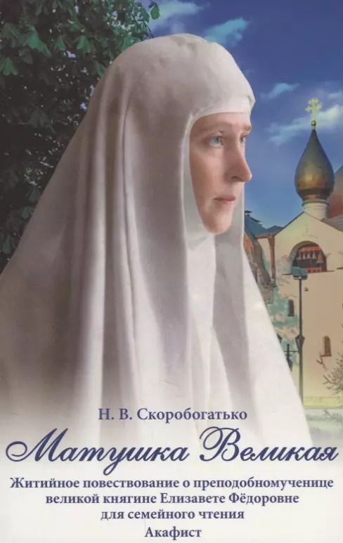 Обложка книги "Матушка Великая. Житийное повествование о преподобномученице великой княгине Елизавете Федоровне для семейного чтения. Акафист"