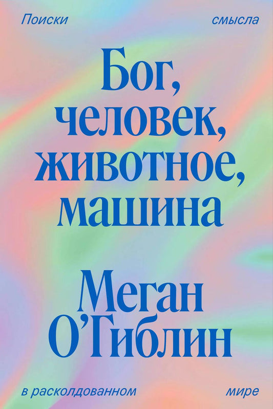 Обложка книги "Меган О`Гиблин: Бог, человек, животное, машина. Поиски смысла в расколдованном мире"