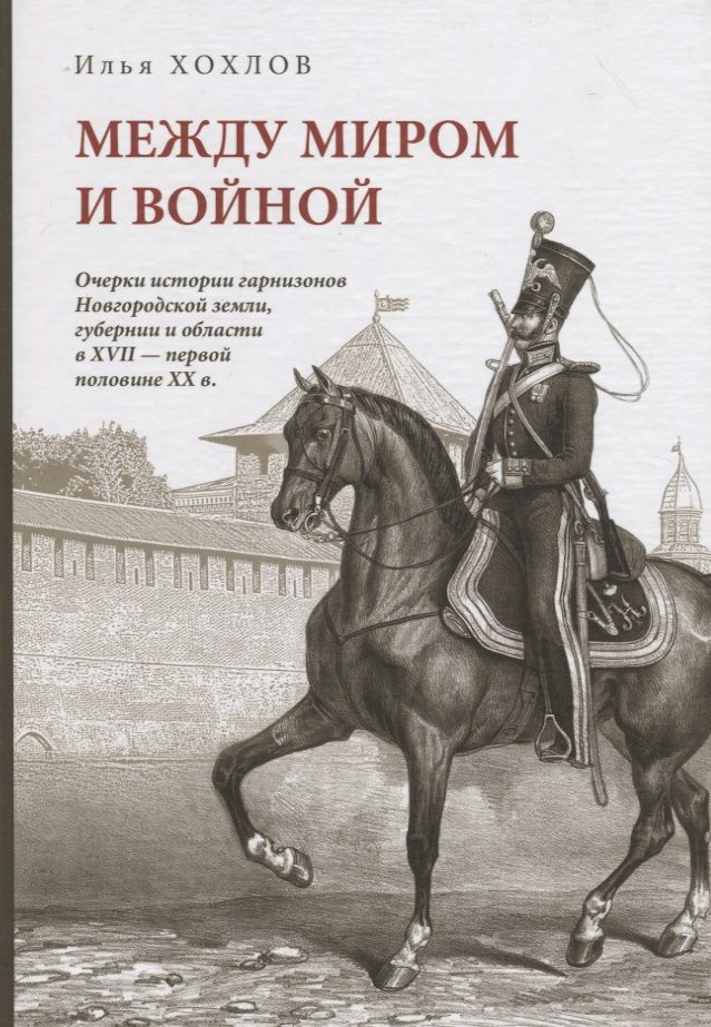 Обложка книги "Между миром и войной: Очерки истории гарнизонов Новгородской земли, губерни и области в XVII - первой половине XX в."