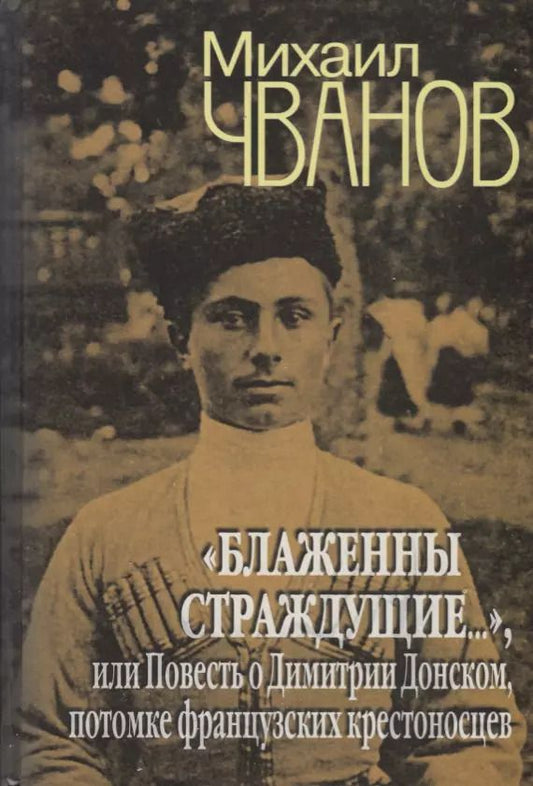 Обложка книги "Михаил Чванов: "Блаженны страждущие...",или Повесть о Димитрии Донском, потомке французских крестоносцев"