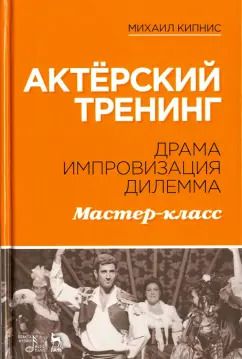 Обложка книги "Михаил Кипнис: Актёрский тренинг. Драма. Импровизация. Дилемма. Мастер-класс. Учебное пособие"