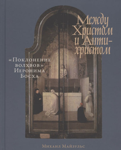 Обложка книги "Михаил Майзульс: Между Христом и Антихристом: "Поклонение волхвов" Иеронима Босха"