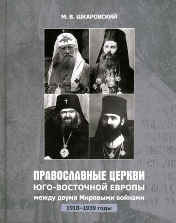 Обложка книги "Михаил Шкаровский: Православные Церкви Юго-Восточной Европы между двумя мировыми войнами (1918 - 1939-е гг.)"