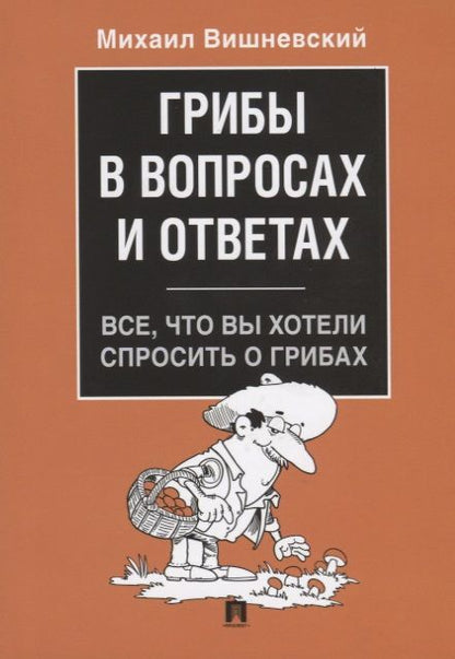 Обложка книги "Михаил Вишневский: Грибы в вопросах и ответах. Все, что вы хотели спросить о грибах.-М.:Проспект,2019."