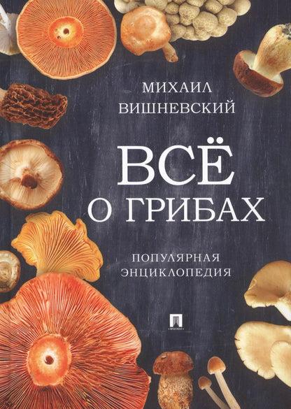 Обложка книги "Михаил Вишневский: Все о грибах. Популярная энциклопедия.-М.:Проспект,2019."